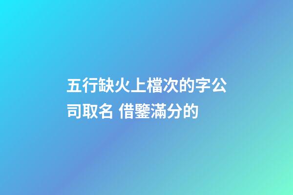 五行缺火上檔次的字公司取名 借鑒滿分的-第1張-公司起名-玄機(jī)派